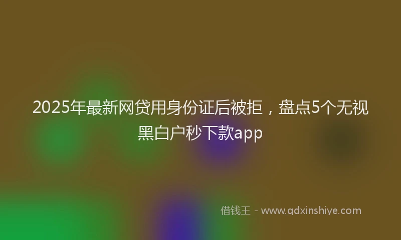 2025年最新网贷用身份证后被拒，盘点5个无视黑白户秒下款app