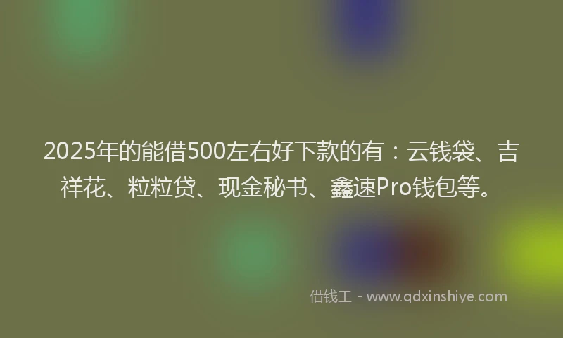 2025年的能借500左右好下款的有:云钱袋、吉祥花、粒粒贷、现金秘书、鑫速Pro钱包等。