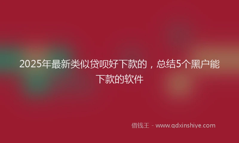 2025年最新类似贷呗好下款的，总结5个黑户能下款的软件