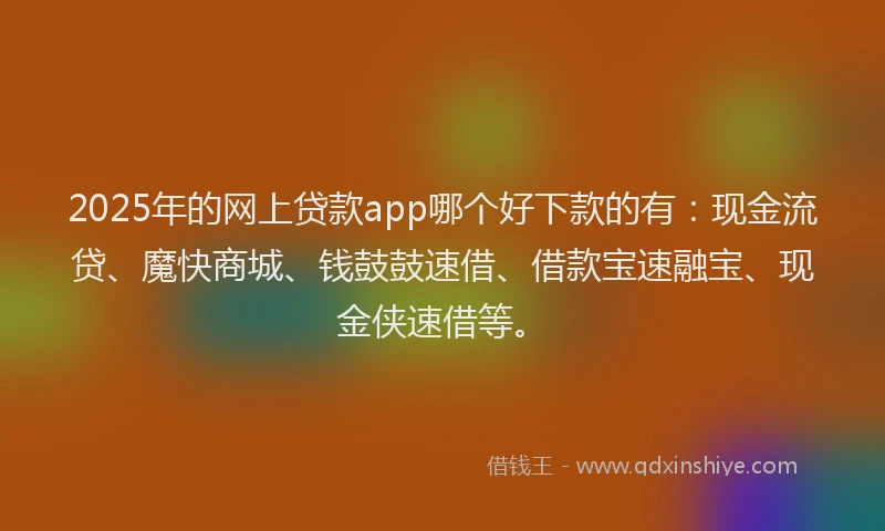 2025年的网上贷款app哪个好下款的有：现金流贷、魔快商城、钱鼓鼓速借、借款宝速融宝、现金侠速借等。