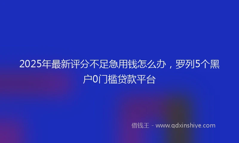 2025年最新评分不足急用钱怎么办，罗列5个黑户0门槛贷款平台
