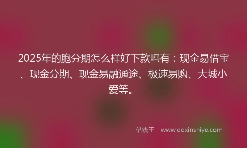 2025年的胞分期怎么样好下款吗有：现金易借宝、现金分期、现金易融通途、极速易购、大城小爱等。