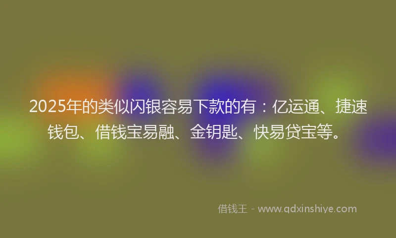 2025年的类似闪银容易下款的有：亿运通、捷速钱包、借钱宝易融、金钥匙、快易贷宝等。
