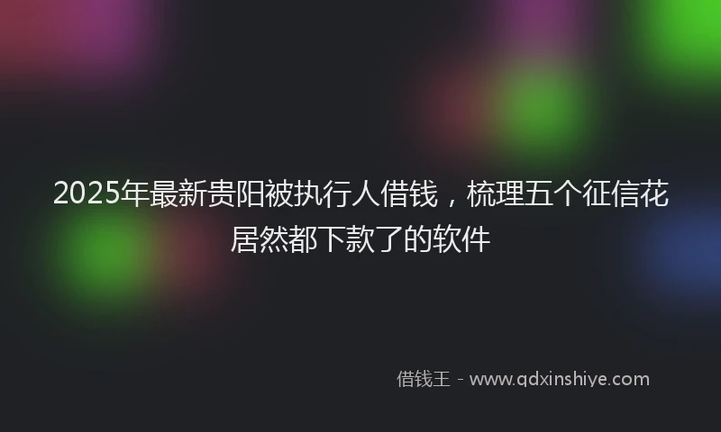 2025年最新贵阳被执行人借钱，梳理五个征信花居然都下款了的软件