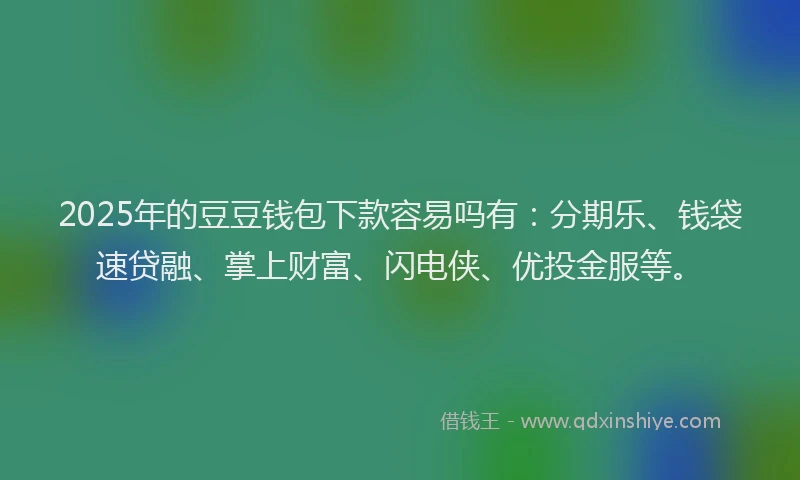 2025年的豆豆钱包下款容易吗有：分期乐、钱袋速贷融、掌上财富、闪电侠、优投金服等。