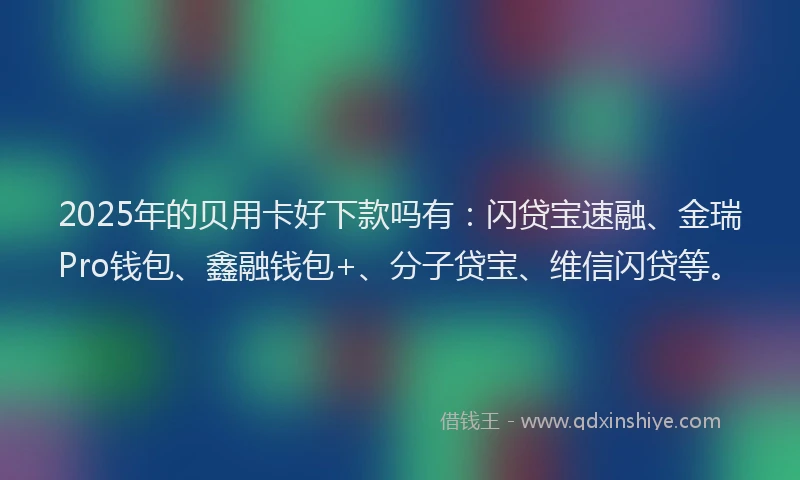 2025年的贝用卡好下款吗有：闪贷宝速融、金瑞Pro钱包、鑫融钱包+、分子贷宝、维信闪贷等。