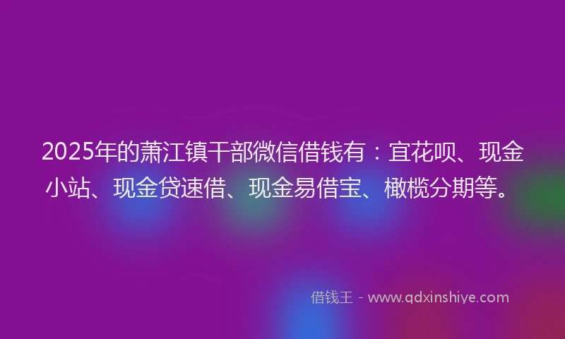 2025年的萧江镇干部微信借钱有：宜花呗、现金小站、现金贷速借、现金易借宝、橄榄分期等。