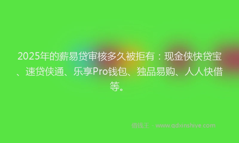 2025年的薪易贷审核多久被拒有：现金侠快贷宝、速贷侠通、乐享Pro钱包、独品易购、人人快借等。