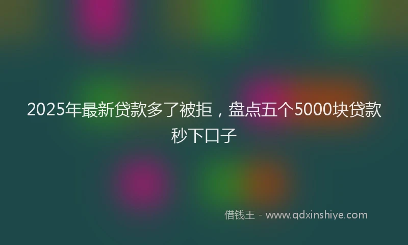 2025年最新贷款多了被拒，盘点五个5000块贷款秒下口子