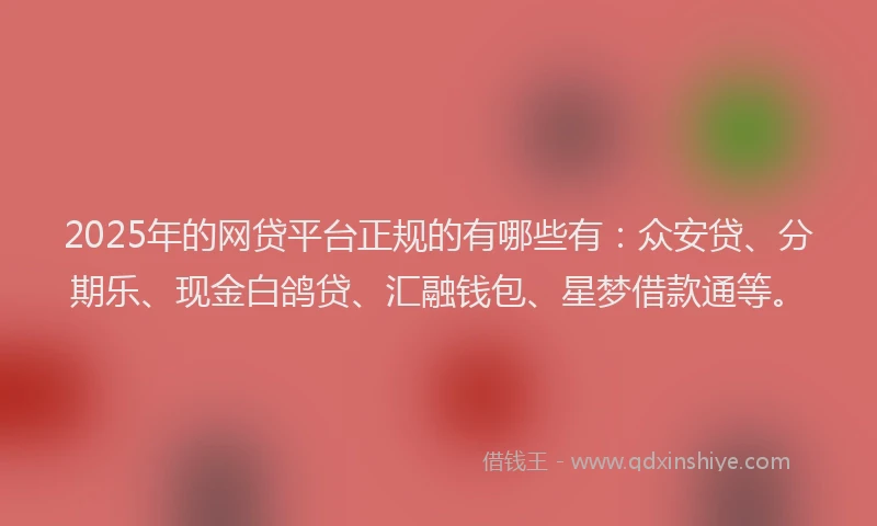 2025年的网贷平台正规的有哪些有：众安贷、分期乐、现金白鸽贷、汇融钱包、星梦借款通等。