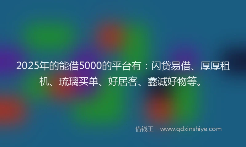 2025年的能借5000的平台有:闪贷易借、厚厚租机、琉璃买单、好居客、鑫诚好物等。