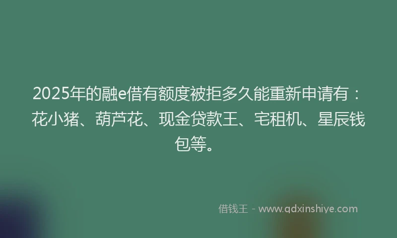 2025年的融e借有额度被拒多久能重新申请有：花小猪、葫芦花、现金贷款王、宅租机、星辰钱包等。