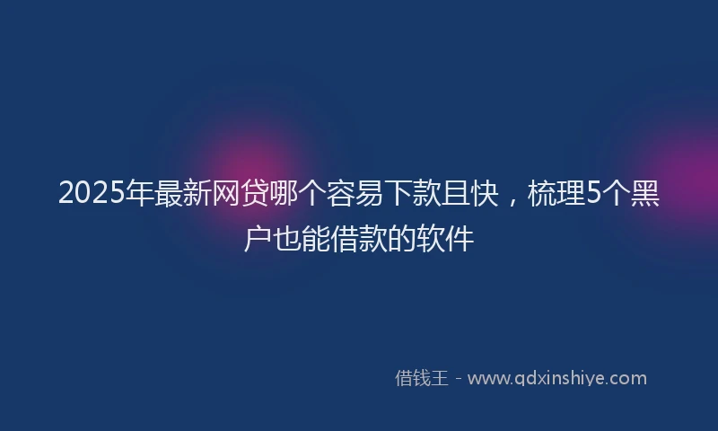 2025年最新网贷哪个容易下款且快，梳理5个黑户也能借款的软件