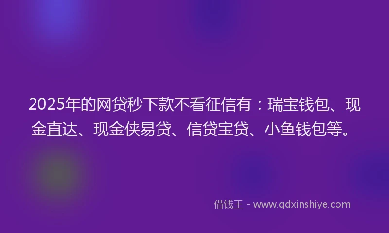 2025年的网贷秒下款不看征信有：瑞宝钱包、现金直达、现金侠易贷、信贷宝贷、小鱼钱包等。