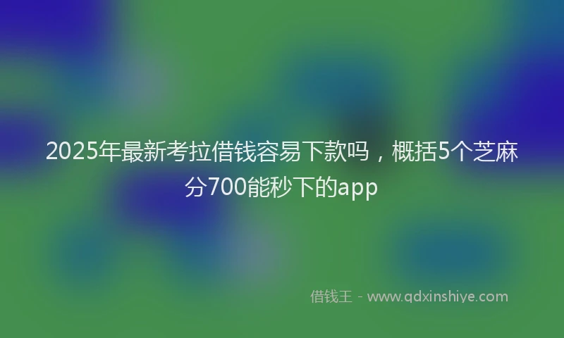 2025年最新考拉借钱容易下款吗，概括5个芝麻分700能秒下的app
