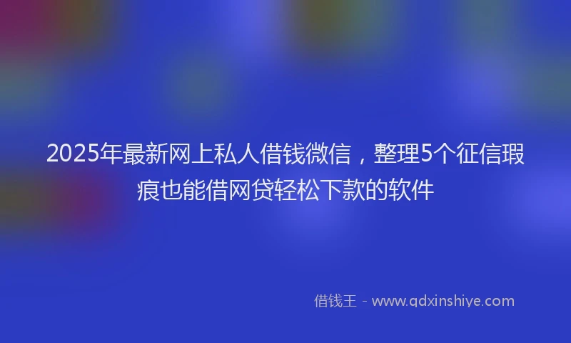 2025年最新网上私人借钱微信，整理5个征信瑕疵也能借网贷轻松下款的软件