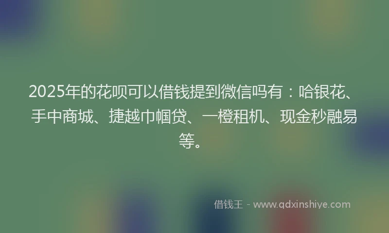 2025年的花呗可以借钱提到微信吗有：哈银花、手中商城、捷越巾帼贷、一橙租机、现金秒融易等。