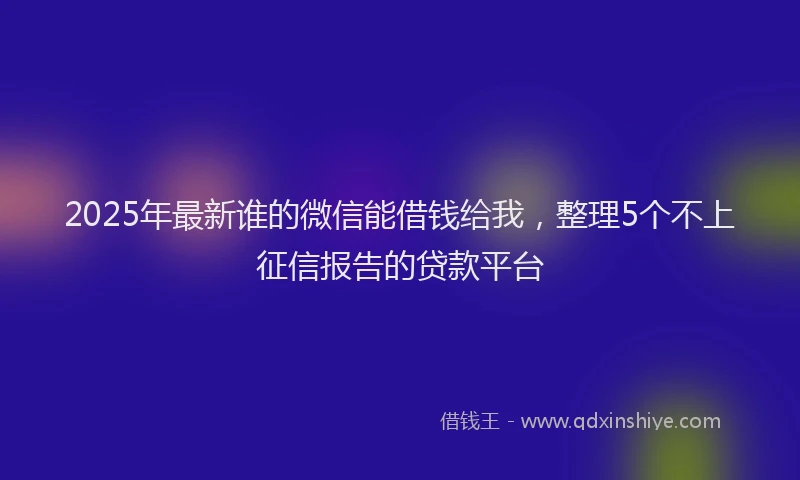 2025年最新谁的微信能借钱给我，整理5个不上征信报告的贷款平台