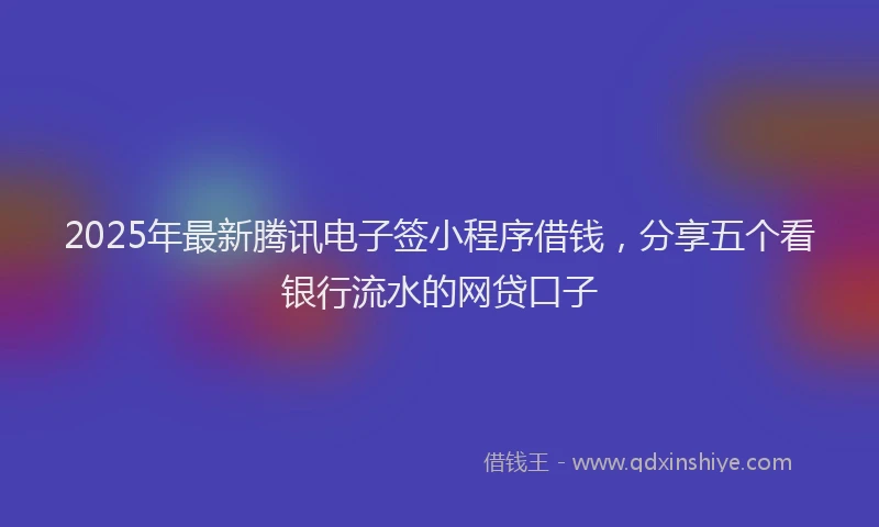 2025年最新腾讯电子签小程序借钱，分享五个看银行流水的网贷口子