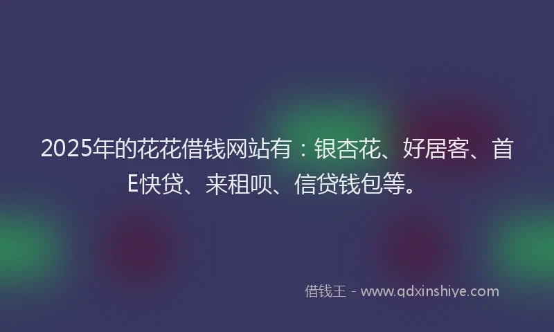 2025年的花花借钱网站有：银杏花、好居客、首E快贷、来租呗、信贷钱包等。