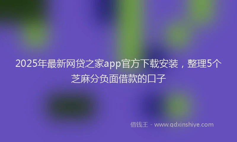 2025年最新网贷之家app官方下载安装，整理5个芝麻分负面借款的口子