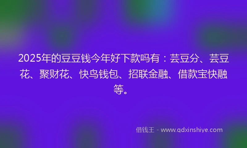 2025年的豆豆钱今年好下款吗有：芸豆分、芸豆花、聚财花、快鸟钱包、招联金融、借款宝快融等。