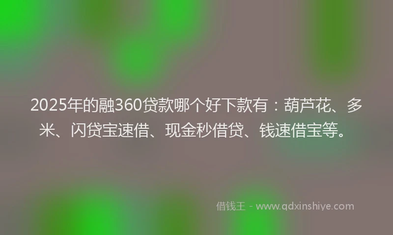 2025年的融360贷款哪个好下款有：葫芦花、多米、闪贷宝速借、现金秒借贷、钱速借宝等。
