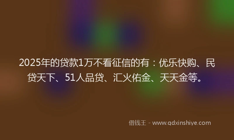 2025年的贷款1万不看征信的有：优乐快购、民贷天下、51人品贷、汇火佑金、天天金等。