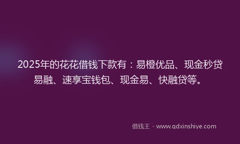 2025年的花花借钱下款有：易橙优品、现金秒贷易融、速享宝钱包、现金易、快融贷等。