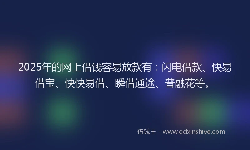 2025年的网上借钱容易放款有：闪电借款、快易借宝、快快易借、瞬借通途、普融花等。