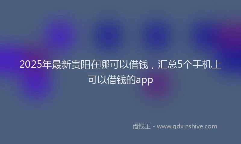 2025年最新贵阳在哪可以借钱，汇总5个手机上可以借钱的app