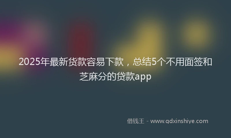 2025年最新货款容易下款，总结5个不用面签和芝麻分的贷款app