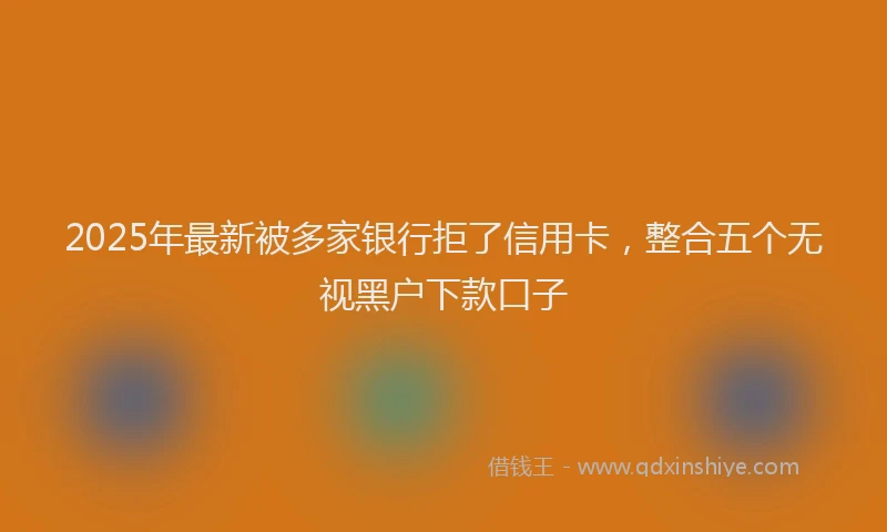 2025年最新被多家银行拒了信用卡,整合五个无视黑户下款口子