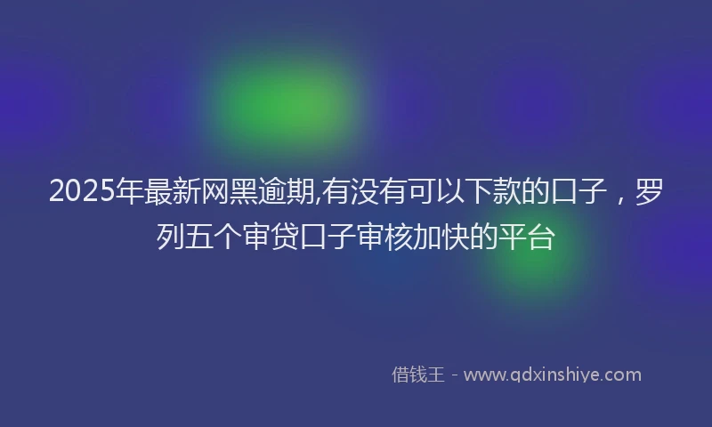 2025年最新网黑逾期,有没有可以下款的口子，罗列五个审贷口子审核加快的平台