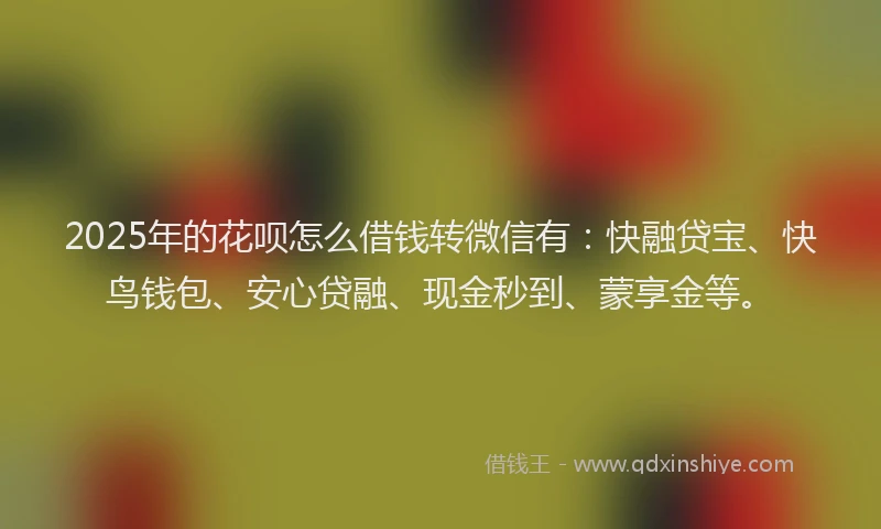 2025年的花呗怎么借钱转微信有：快融贷宝、快鸟钱包、安心贷融、现金秒到、蒙享金等。