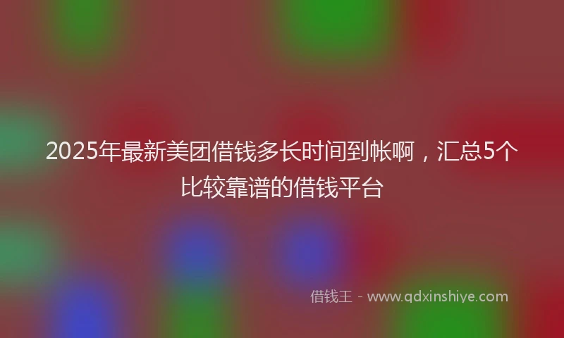 2025年最新美团借钱多长时间到帐啊，汇总5个比较靠谱的借钱平台