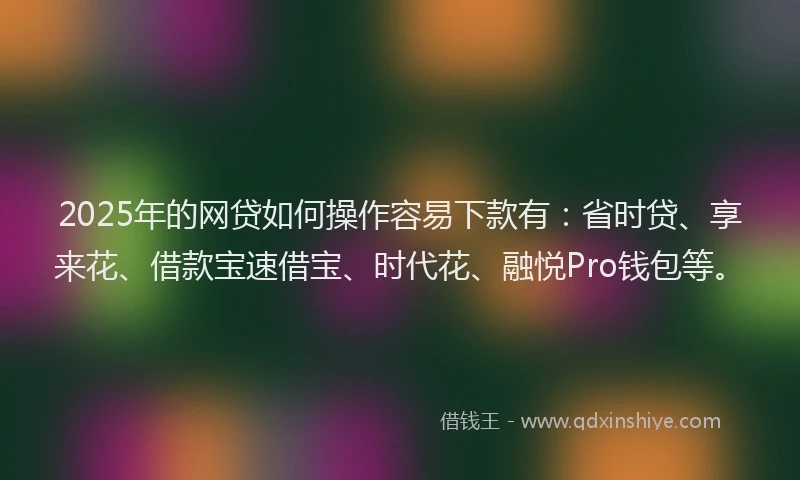 2025年的网贷如何操作容易下款有：省时贷、享来花、借款宝速借宝、时代花、融悦Pro钱包等。