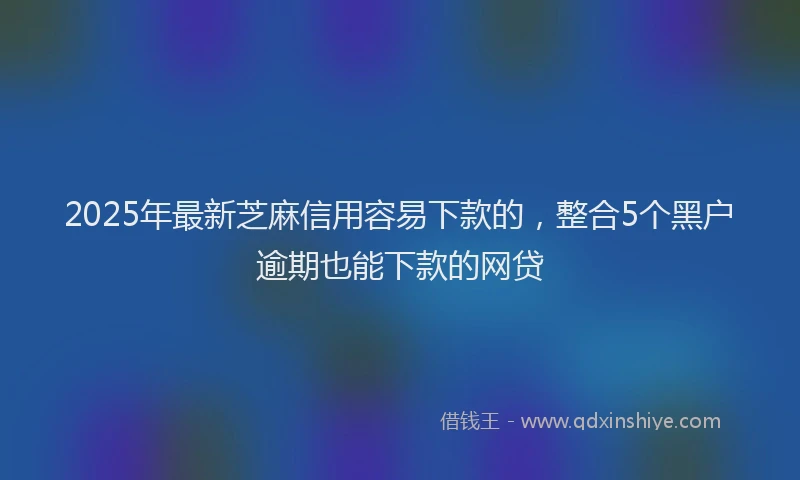 2025年最新芝麻信用容易下款的，整合5个黑户逾期也能下款的网贷
