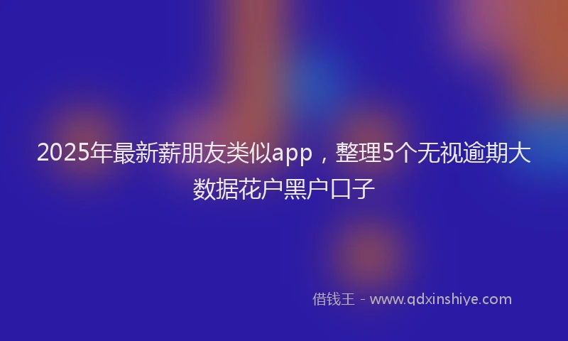 2025年最新薪朋友类似app，整理5个无视逾期大数据花户黑户口子