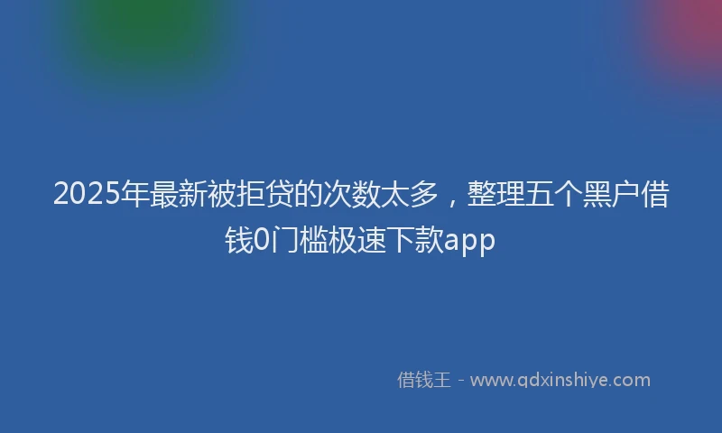 2025年最新被拒贷的次数太多，整理五个黑户借钱0门槛极速下款app