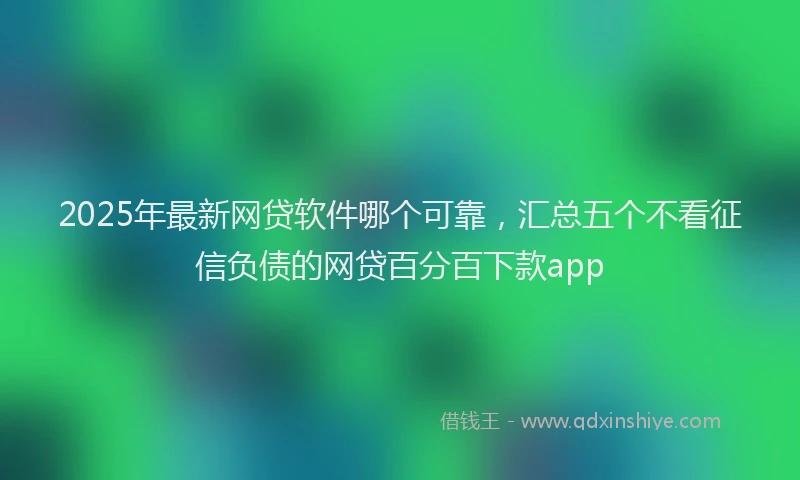 2025年最新网贷软件哪个可靠，汇总五个不看征信负债的网贷百分百下款app