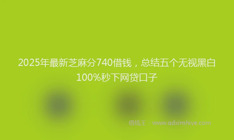 2025年最新芝麻分740借钱,总结五个无视黑白100%秒下网贷口子