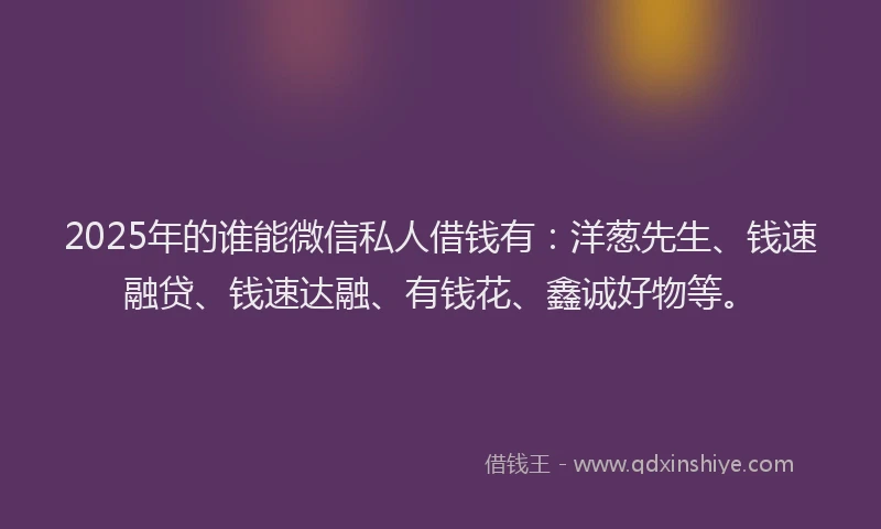 2025年的谁能微信私人借钱有：洋葱先生、钱速融贷、钱速达融、有钱花、鑫诚好物等。