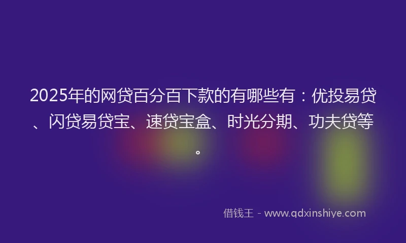 2025年的网贷百分百下款的有哪些有：优投易贷、闪贷易贷宝、速贷宝盒、时光分期、功夫贷等。