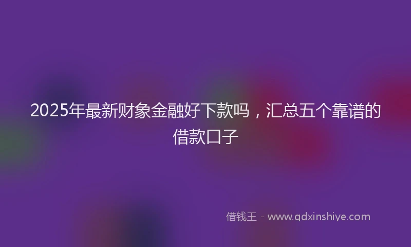 2025年最新财象金融好下款吗，汇总五个靠谱的借款口子