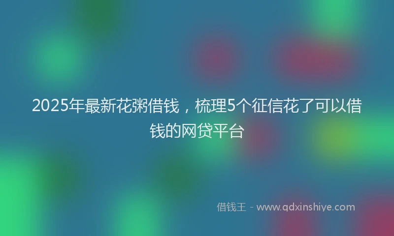 2025年最新花粥借钱，梳理5个征信花了可以借钱的网贷平台
