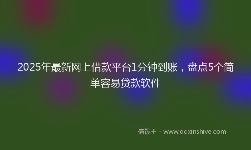 2025年最新网上借款平台1分钟到账，盘点5个简单容易贷款软件