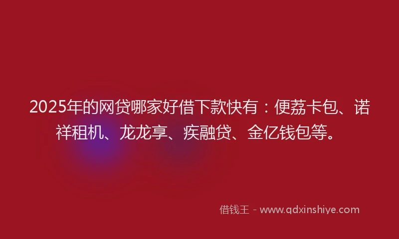 2025年的网贷哪家好借下款快有：便荔卡包、诺祥租机、龙龙享、疾融贷、金亿钱包等。