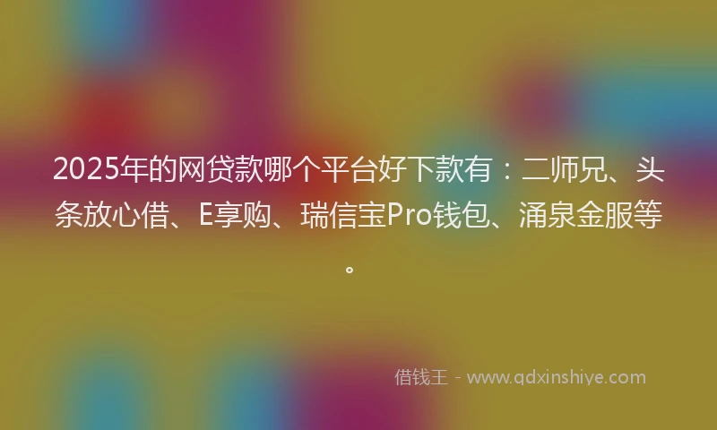 2025年的网贷款哪个平台好下款有：二师兄、头条放心借、E享购、瑞信宝Pro钱包、涌泉金服等。