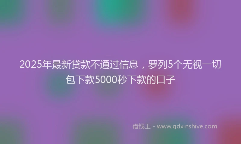 2025年最新贷款不通过信息，罗列5个无视一切包下款5000秒下款的口子